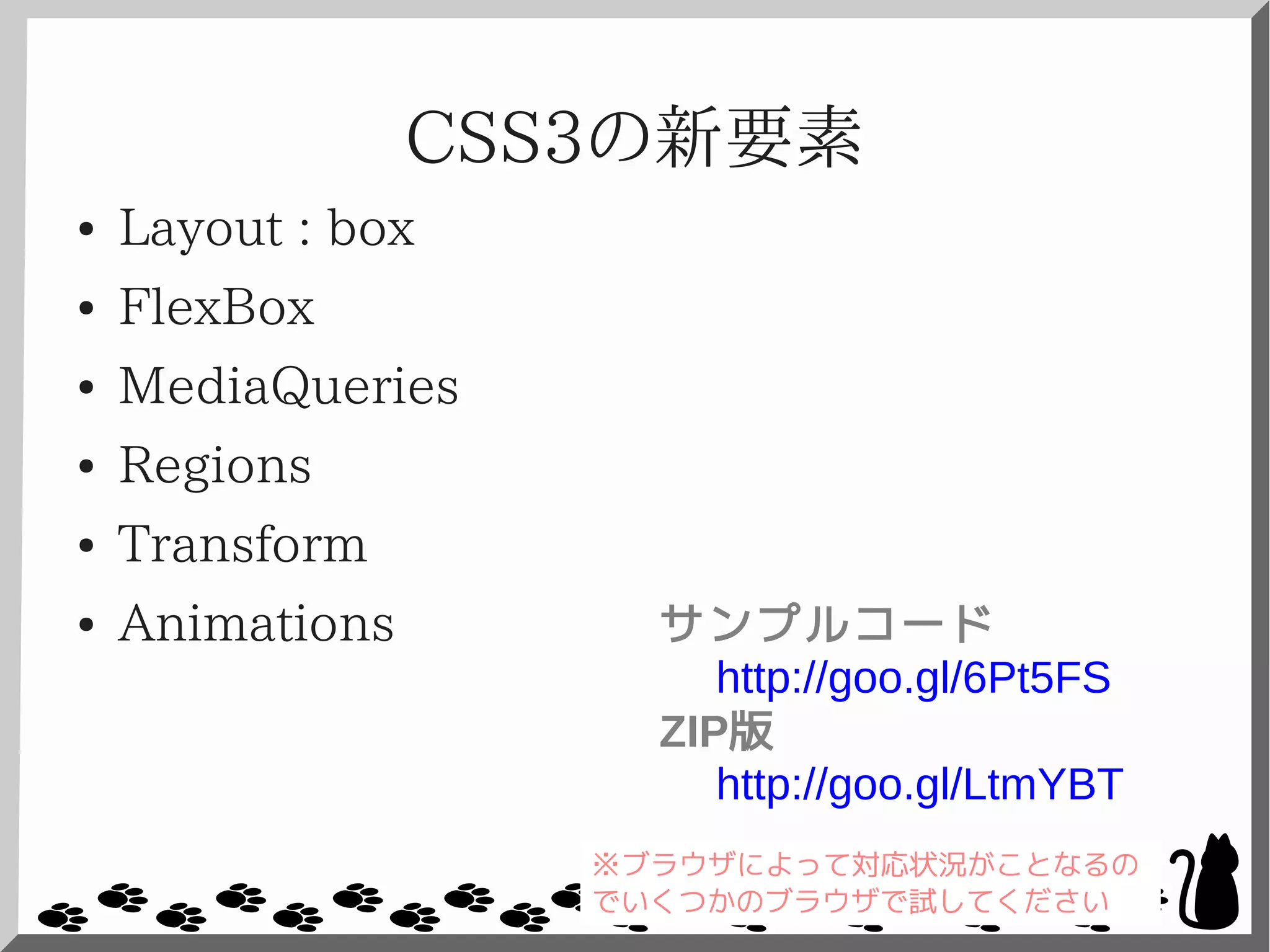 CSS3の新要素
● Layout : box
● FlexBox
● MediaQueries
● Regions
● Transform
● Animations サンプルコード
http://goo.gl/6Pt5FS
ZIP版
http://goo.gl/LtmYBT
※ブラウザによって対応状況がことなるの
でいくつかのブラウザで試してください
 
