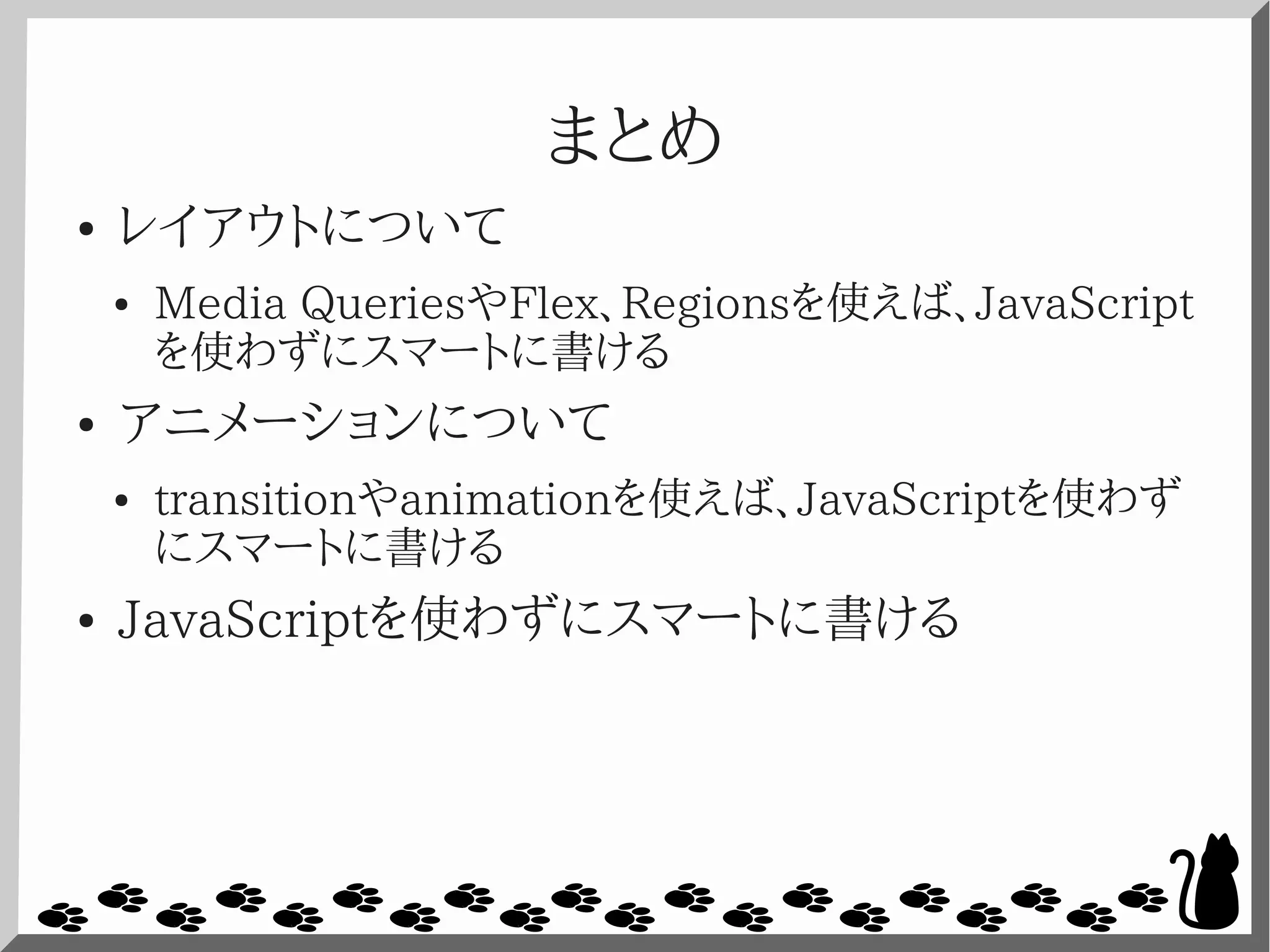 まとめ
● レイアウトについて
● Media QueriesやFlex、Regionsを使えば、JavaScript
を使わずにスマートに書ける
● アニメーションについて
● transitionやanimationを使えば、JavaScriptを使わず
にスマートに書ける
● JavaScriptを使わずにスマートに書ける
 