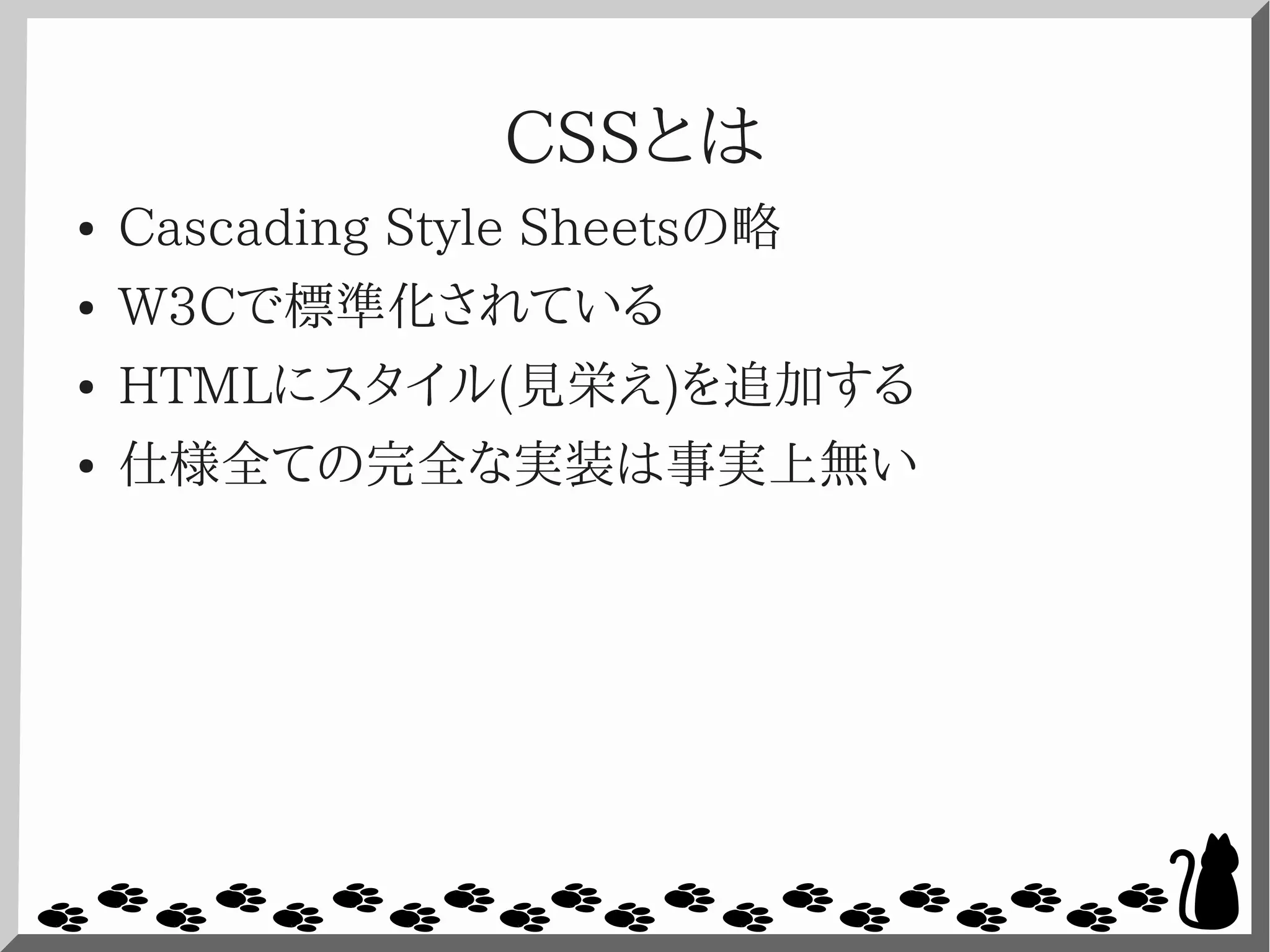 CSSとは
● Cascading Style Sheetsの略
● W3Cで標準化されている
● HTMLにスタイル(見栄え)を追加する
● 仕様全ての完全な実装は事実上無い
 