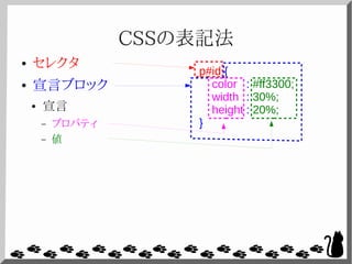 CSSの表記法
● セレクタ
● 宣言ブロック
● 宣言
– プロパティ
– 値
p#id {
color : #ff3300;
width : 30%;
height : 20%;
}
 