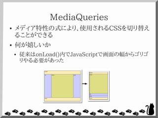 MediaQueries
● メディア特性の式により、使用されるCSSを切り替え
ることができる
● 何が嬉しいか
● 従来はonLoad()内でJavaScriptで画面の幅からゴリゴ
リやる必要があった
 