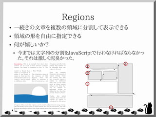 Regions
● 一続きの文章を複数の領域に分割して表示できる
● 領域の形を自由に指定できる
● 何が嬉しいか？
● 今までは文字列の分割をJavaScriptで行わなければならなかっ
た。それは激しく泥臭かった。
1
2
3
4
 