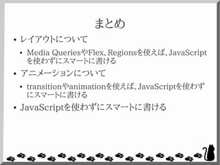 まとめ
● レイアウトについて
● Media QueriesやFlex、Regionsを使えば、JavaScript
を使わずにスマートに書ける
● アニメーションについて
● transitionやanimationを使えば、JavaScriptを使わず
にスマートに書ける
● JavaScriptを使わずにスマートに書ける
 