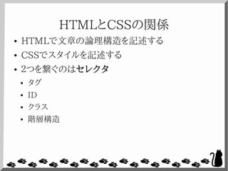 HTMLとCSSの関係
● HTMLで文章の論理構造を記述する
● CSSでスタイルを記述する
● ２つを繋ぐのはセレクタ
● タグ
● ID
● クラス
● 階層構造
 