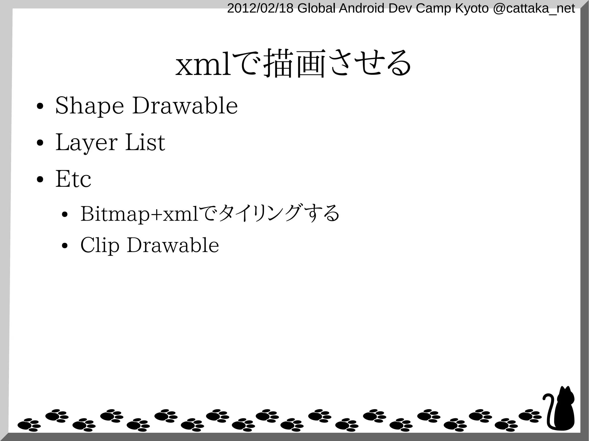 2012/02/18 Global Android Dev Camp Kyoto @cattaka_net



                 xmlで描画させる
●   Shape Drawable
●   Layer List
●   Etc
    ●   Bitmap+xmlでタイリングする
    ●   Clip Drawable
 