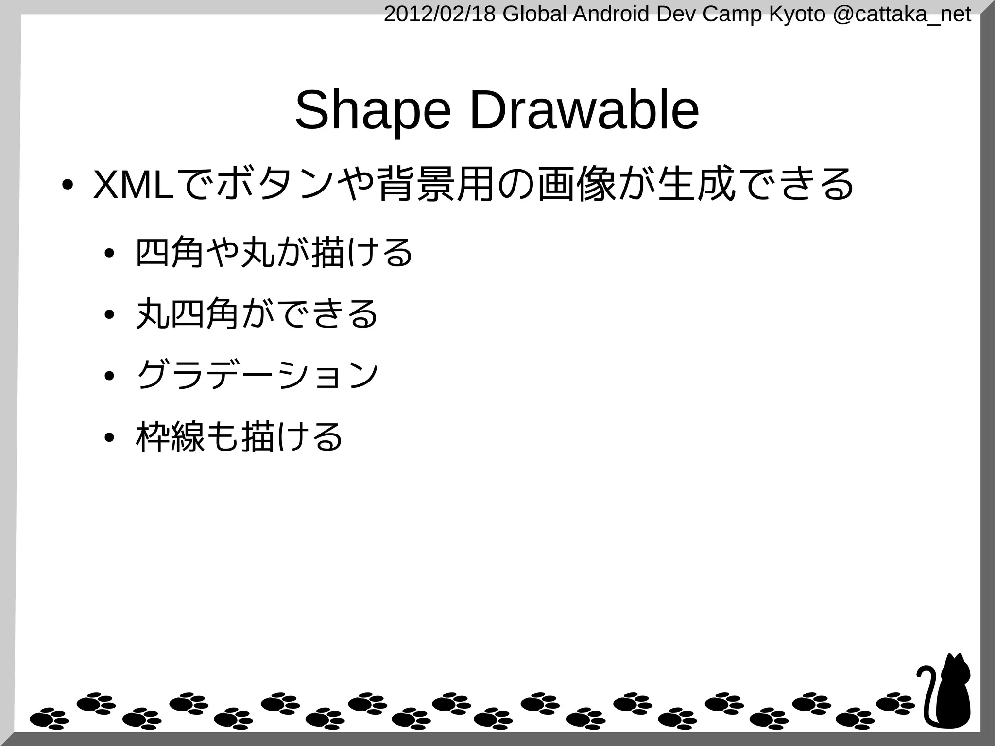 2012/02/18 Global Android Dev Camp Kyoto @cattaka_net



            Shape Drawable
●   XMLでボタンや背景用の画像が生成できる
    ●   四角や丸が描ける
    ●   丸四角ができる
    ●   グラデーション
    ●   枠線も描ける
 