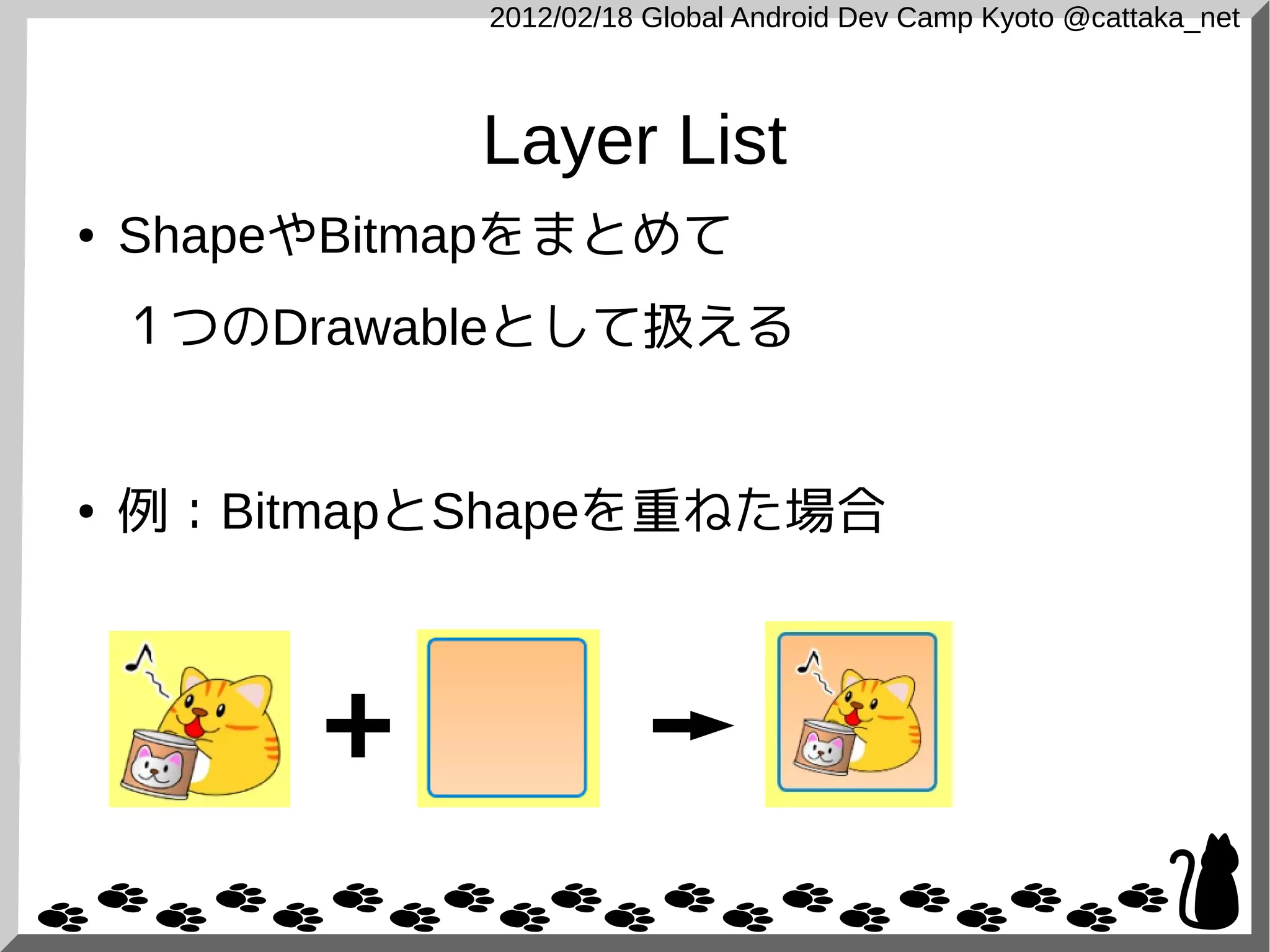 2012/02/18 Global Android Dev Camp Kyoto @cattaka_net



              Layer List
●   ShapeやBitmapをまとめて
    １つのDrawableとして扱える


●   例：BitmapとShapeを重ねた場合
 