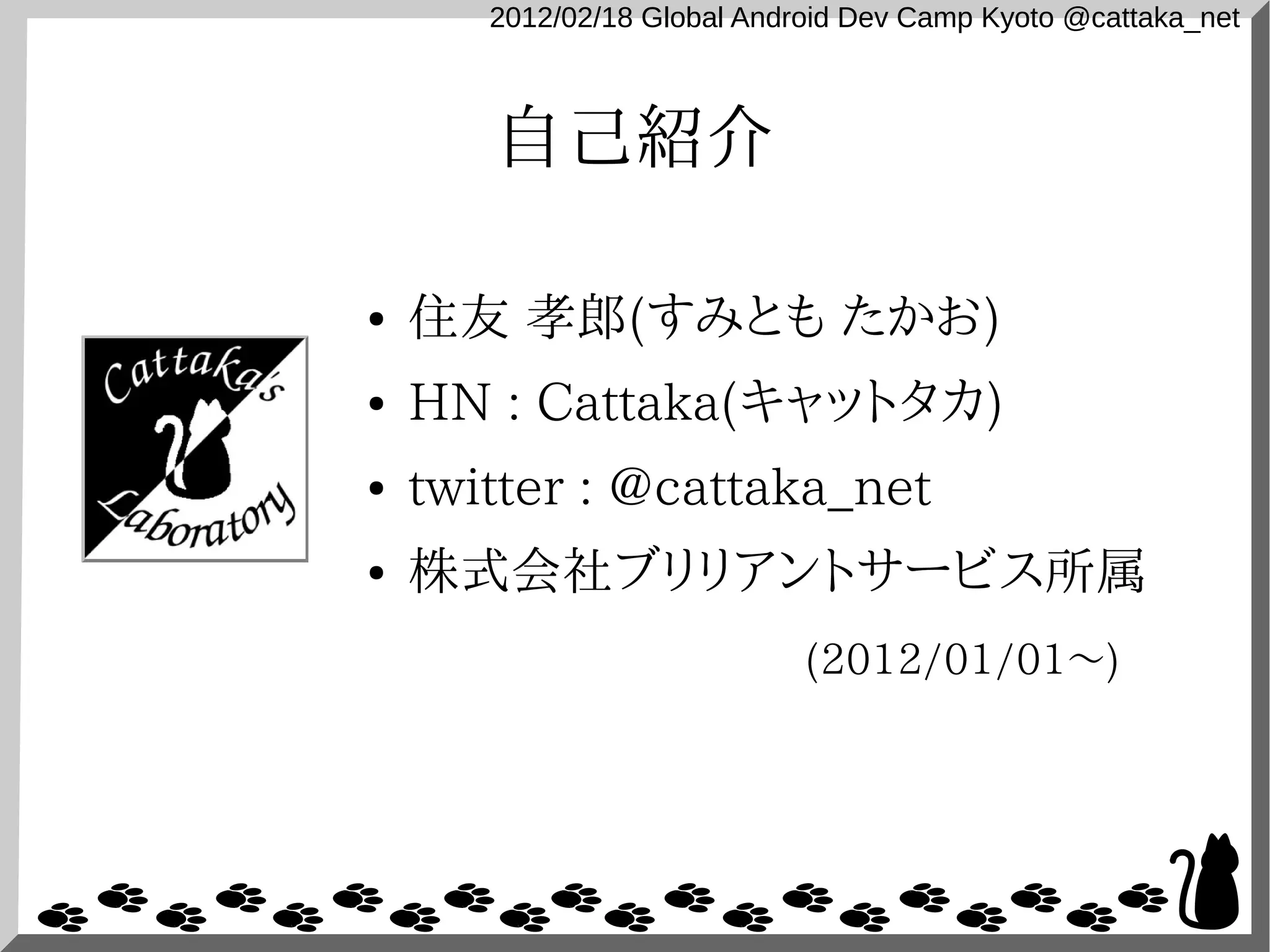 2012/02/18 Global Android Dev Camp Kyoto @cattaka_net



       自己紹介

●   住友 孝郎(すみとも たかお)
●   HN : Cattaka(キャットタカ)
●   twitter : @cattaka_net
●   株式会社ブリリアントサービス所属
                             (2012/01/01〜)
 