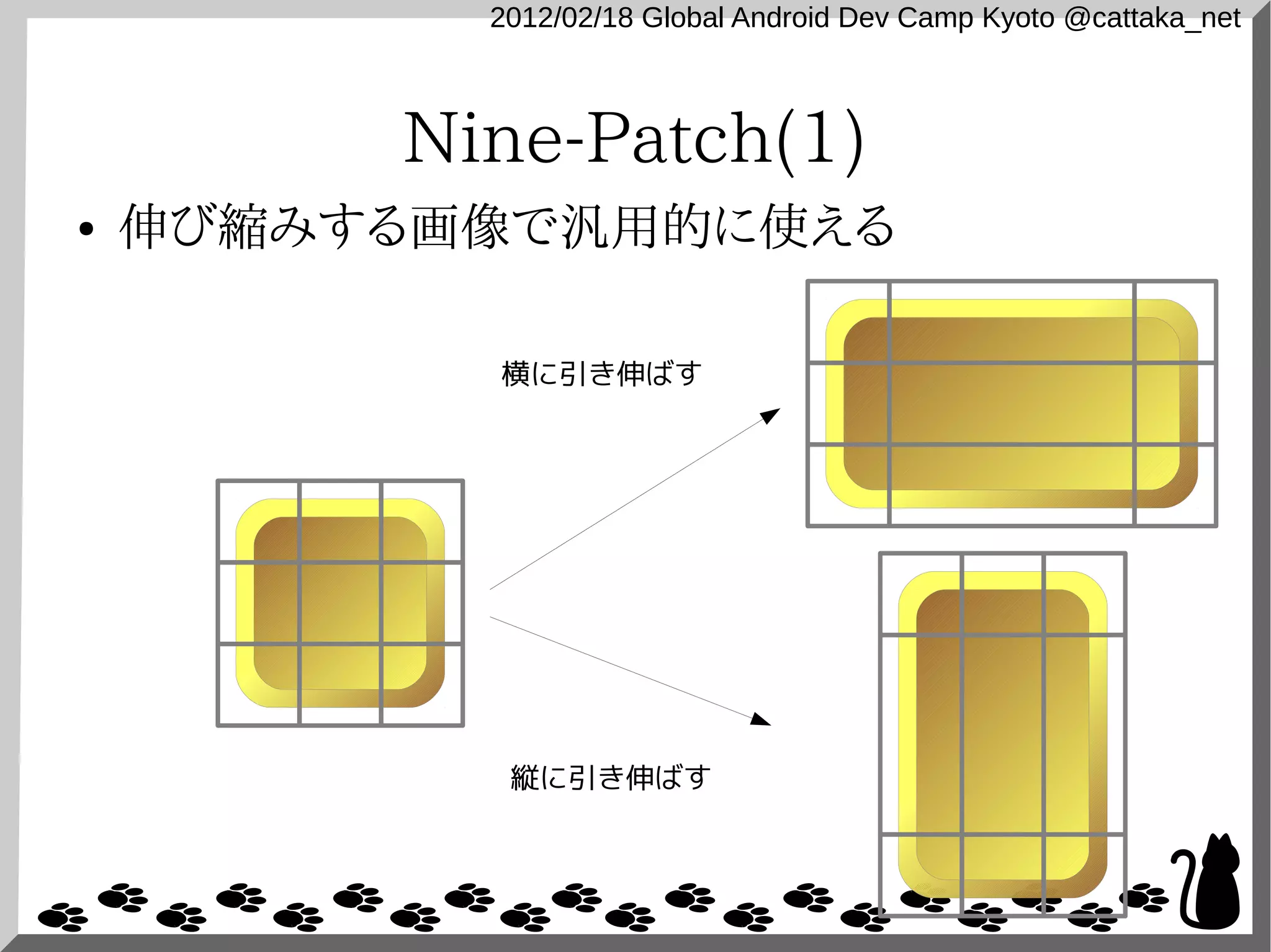 2012/02/18 Global Android Dev Camp Kyoto @cattaka_net



         Nine-Patch(1)
●   伸び縮みする画像で汎用的に使える

           横に引き伸ばす




            縦に引き伸ばす
 