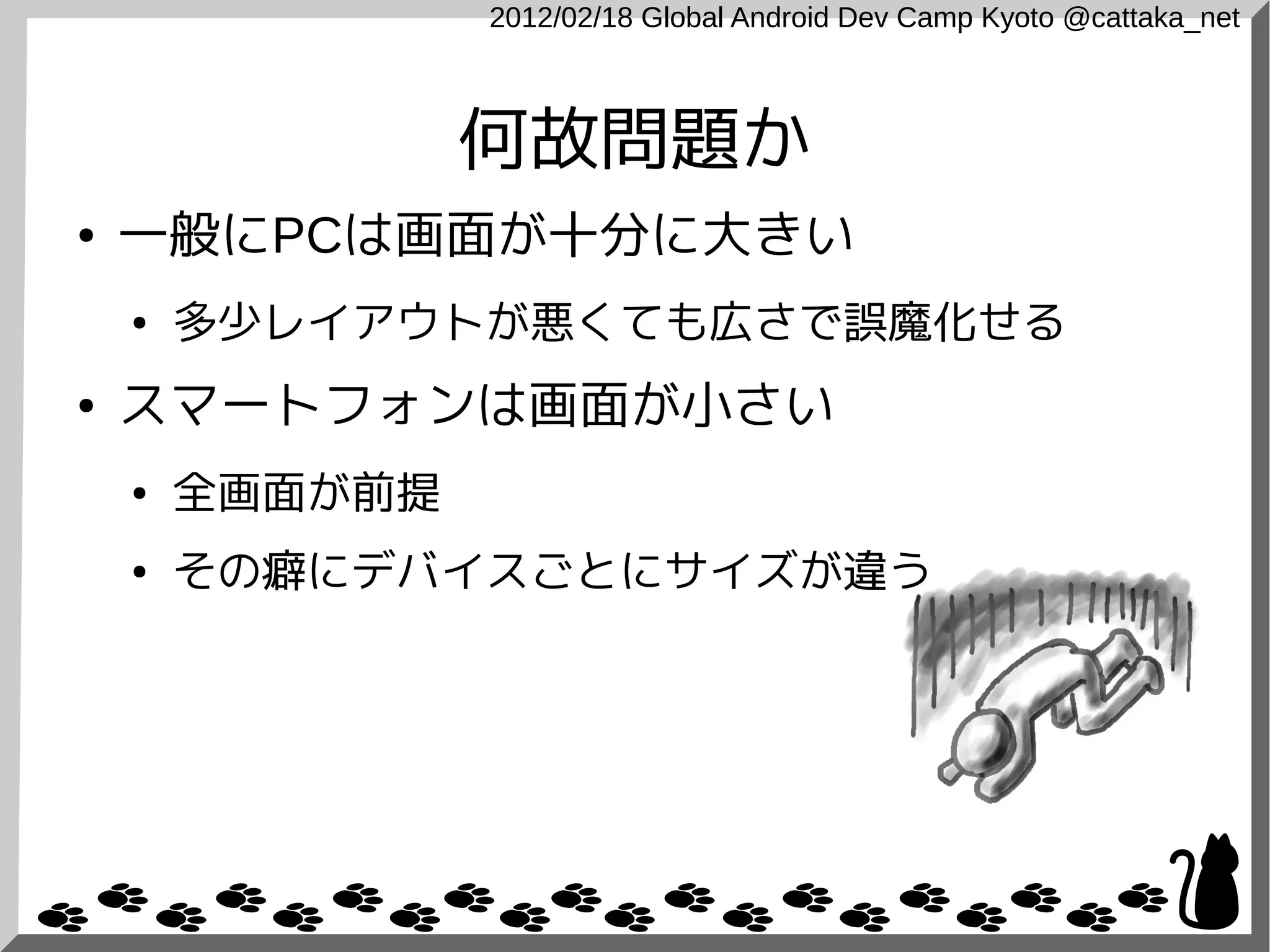 2012/02/18 Global Android Dev Camp Kyoto @cattaka_net



                 何故問題か
●   一般にPCは画面が十分に大きい
    ●   多少レイアウトが悪くても広さで誤魔化せる
●   スマートフォンは画面が小さい
    ●   全画面が前提
    ●   その癖にデバイスごとにサイズが違う
 