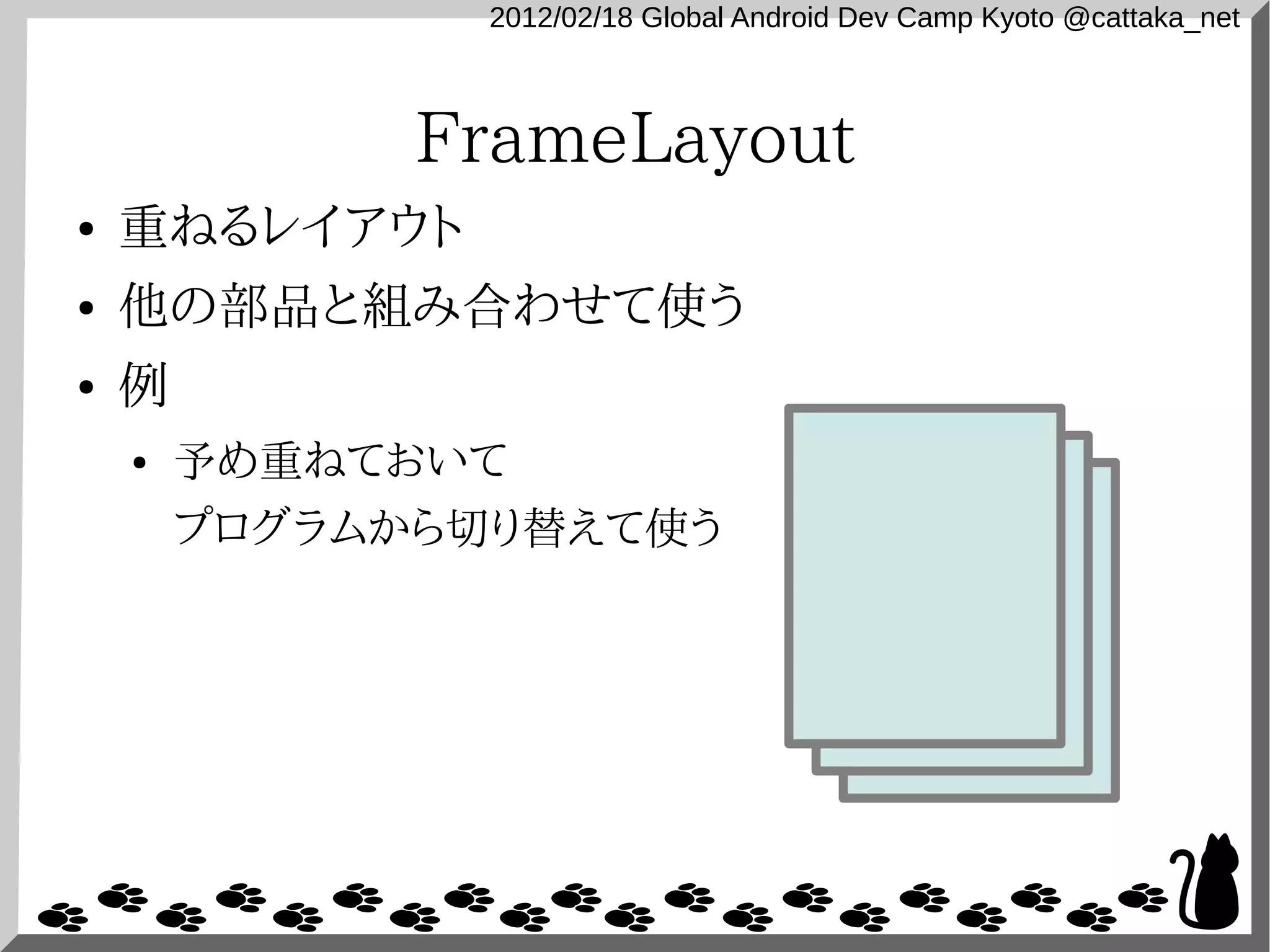 2012/02/18 Global Android Dev Camp Kyoto @cattaka_net



              FrameLayout
●   重ねるレイアウト
●   他の部品と組み合わせて使う
●   例
    ●   予め重ねておいて
        プログラムから切り替えて使う
 