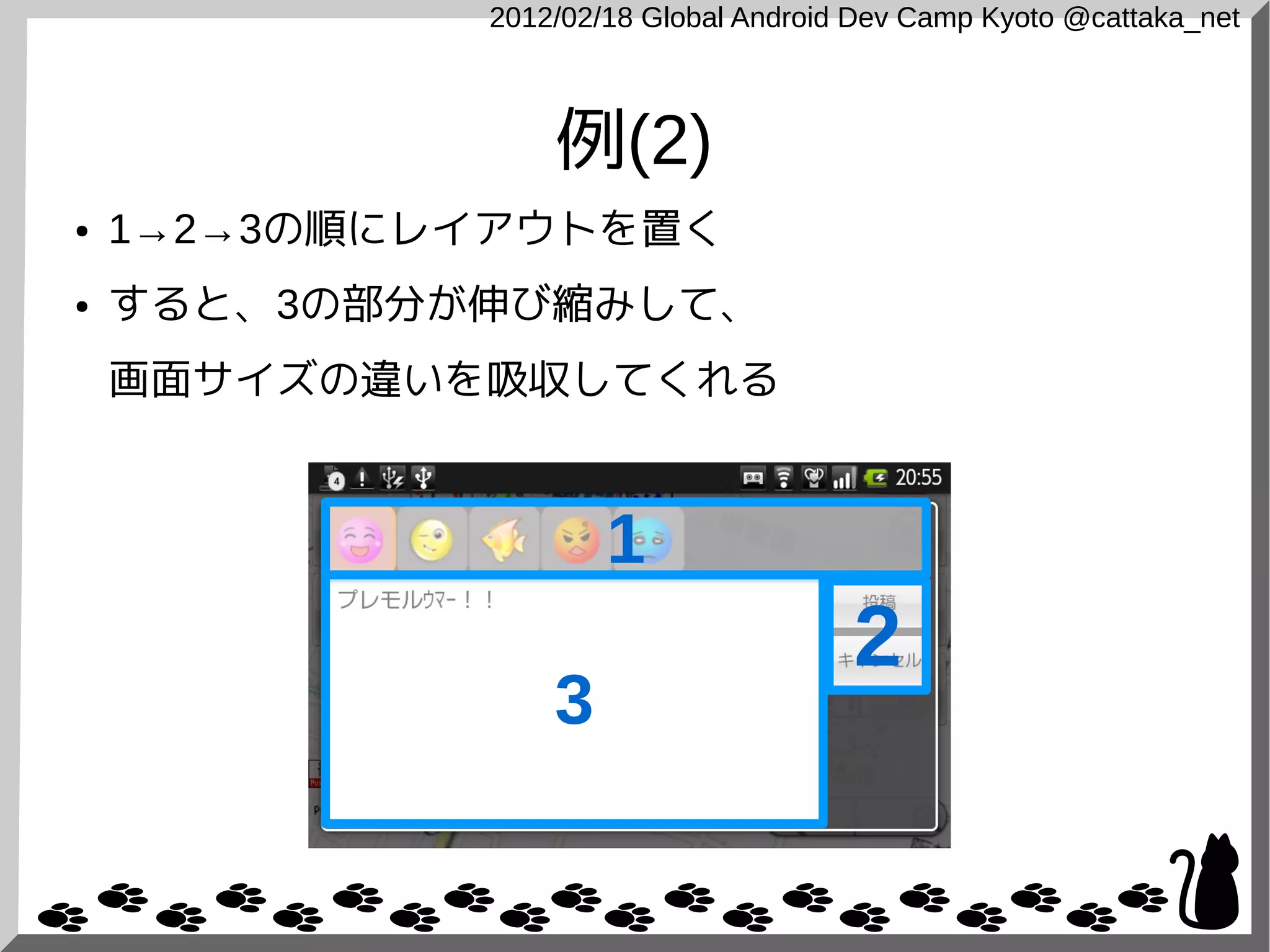 2012/02/18 Global Android Dev Camp Kyoto @cattaka_net



                 例(2)
●   1→2→3の順にレイアウトを置く
●   すると、3の部分が伸び縮みして、
    画面サイズの違いを吸収してくれる



                     1
                                      2
                 3
 