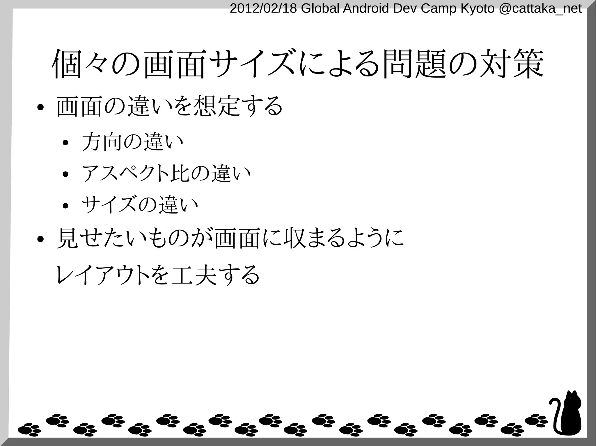2012/02/18 Global Android Dev Camp Kyoto @cattaka_net



    個々の画面サイズによる問題の対策
●   画面の違いを想定する
    ●   方向の違い
    ●   アスペクト比の違い
    ●   サイズの違い
●   見せたいものが画面に収まるように
    レイアウトを工夫する
 