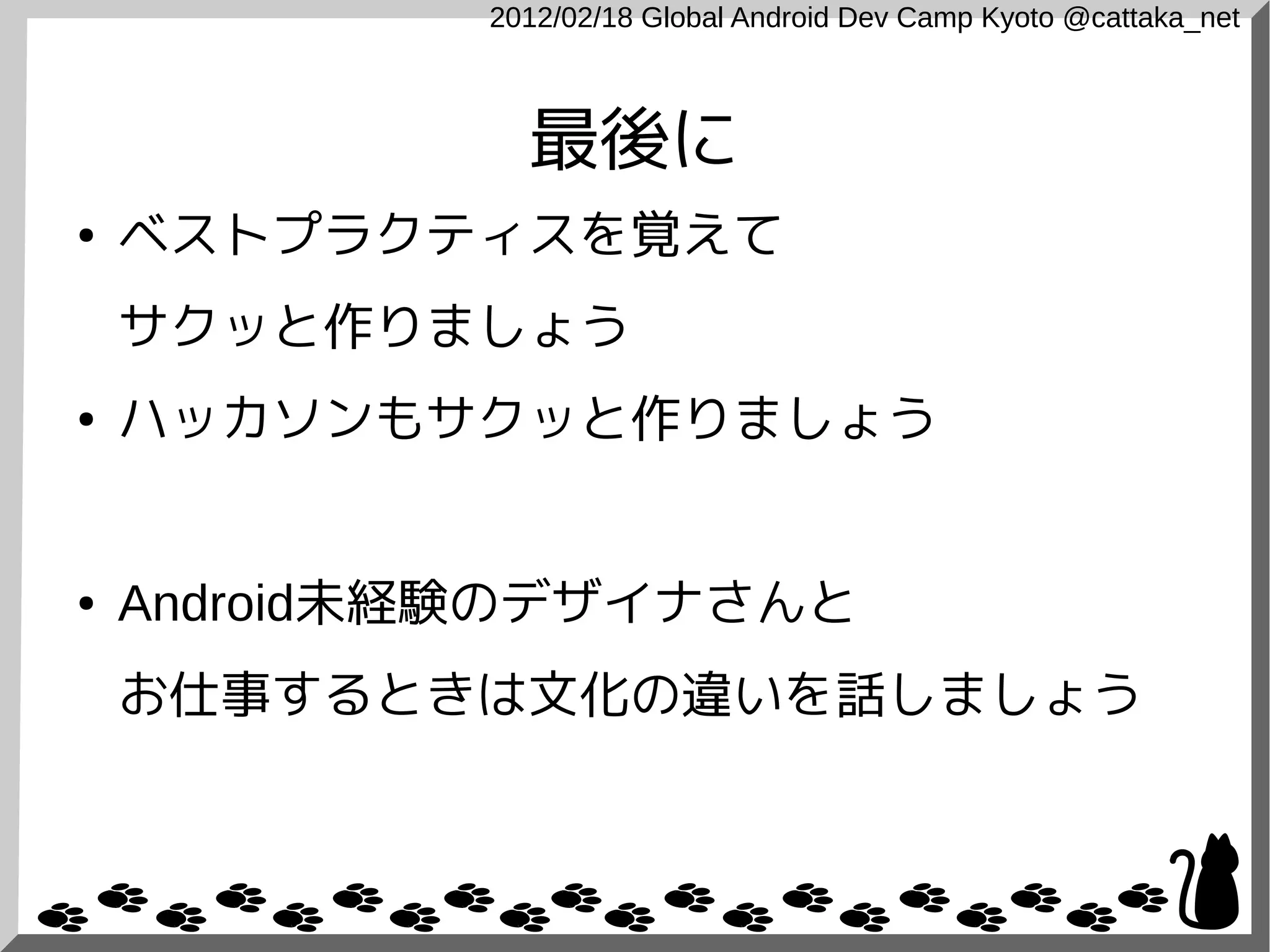 2012/02/18 Global Android Dev Camp Kyoto @cattaka_net



               最後に
●   ベストプラクティスを覚えて
    サクッと作りましょう
●   ハッカソンもサクッと作りましょう


●   Android未経験のデザイナさんと
    お仕事するときは文化の違いを話しましょう
 