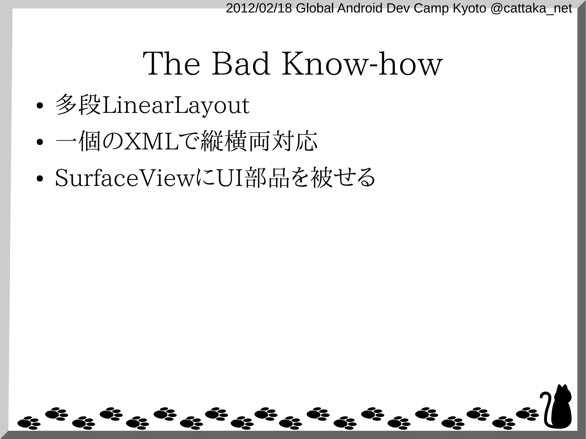 2012/02/18 Global Android Dev Camp Kyoto @cattaka_net



          The Bad Know-how
●   多段LinearLayout
●   一個のXMLで縦横両対応
●   SurfaceViewにUI部品を被せる
 