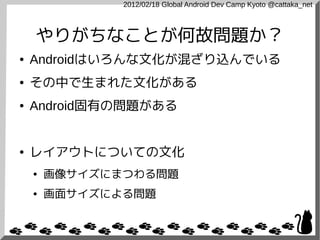 2012/02/18 Global Android Dev Camp Kyoto @cattaka_net



    やりがちなことが何故問題か？
●   Androidはいろんな文化が混ざり込んでいる
●   その中で生まれた文化がある
●   Android固有の問題がある


●   レイアウトについての文化
    ●   画像サイズにまつわる問題
    ●   画面サイズによる問題
 
