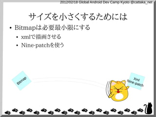 2012/02/18 Global Android Dev Camp Kyoto @cattaka_net



                サイズを小さくするためには
●   Bitmapは必要最小限にする
    ●   xmlで描画させる
    ●   Nine-patchを使う




           ap                                                 X
                                                          Nine ml
    Bitm                                                      -pat
                                                                   ch
 