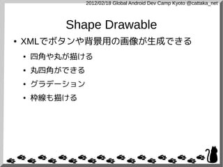 2012/02/18 Global Android Dev Camp Kyoto @cattaka_net



            Shape Drawable
●   XMLでボタンや背景用の画像が生成できる
    ●   四角や丸が描ける
    ●   丸四角ができる
    ●   グラデーション
    ●   枠線も描ける
 