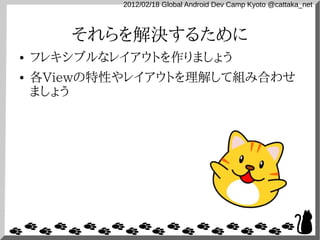 2012/02/18 Global Android Dev Camp Kyoto @cattaka_net



       それらを解決するために
●   フレキシブルなレイアウトを作りましょう
●   各Viewの特性やレイアウトを理解して組み合わせ
    ましょう
 