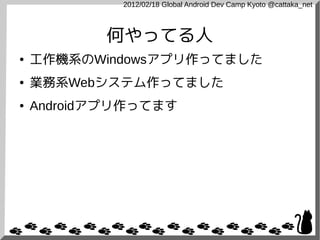 2012/02/18 Global Android Dev Camp Kyoto @cattaka_net



           何やってる人
●   工作機系のWindowsアプリ作ってました
●   業務系Webシステム作ってました
●   Androidアプリ作ってます
 