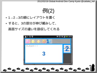 2012/02/18 Global Android Dev Camp Kyoto @cattaka_net



                 例(2)
●   1→2→3の順にレイアウトを置く
●   すると、3の部分が伸び縮みして、
    画面サイズの違いを吸収してくれる



                     1
                                      2
                 3
 