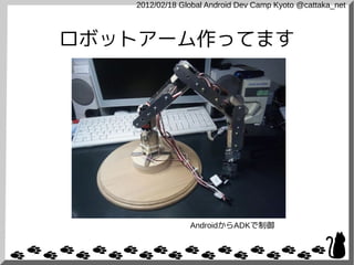 2012/02/18 Global Android Dev Camp Kyoto @cattaka_net



ロボットアーム作ってます




                AndroidからADKで制御
 
