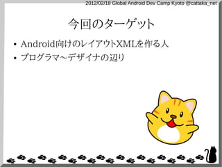 2012/02/18 Global Android Dev Camp Kyoto @cattaka_net



          今回のターゲット
●   Android向けのレイアウトXMLを作る人
●   プログラマ〜デザイナの辺り
 