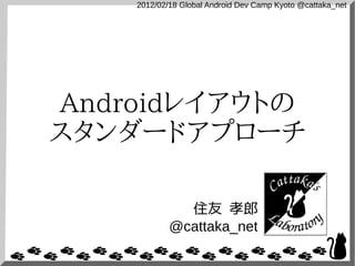 2012/02/18 Global Android Dev Camp Kyoto @cattaka_net




Androidレイアウトの
スタンダードアプローチ

              住友 孝郎
            @cattaka_net
 
