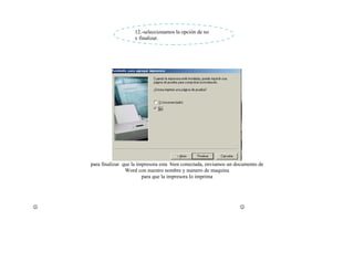 12.-seleccionamos la opción de no
                       y finalizar.




    para finalizar que la impresora esta bien conectada, enviamos un documento de
                    Word con nuestro nombre y numero de maquina
                            para que la impresora lo imprima




                                                                     
 