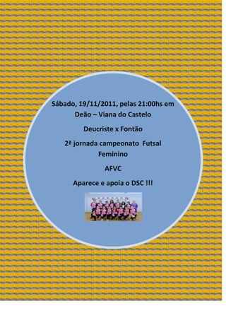 Sábado, 19/11/2011, pelas 21:00hs em
      Deão – Viana do Castelo
         Deucriste x Fontão
   2ª jornada campeonato Futsal
             Feminino
               AFVC
      Aparece e apoia o DSC !!!
 