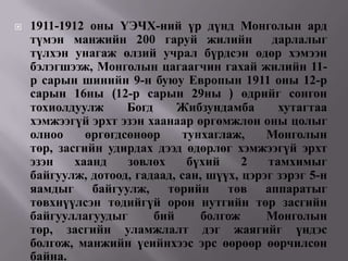    1911-1912 оны ҮЭЧХ-ний үр дүнд Монголын ард
    түмэн манжийн 200 гаруй жилийн            дарлалыг
    түлхэн унагаж өлзий учрал бүрдсэн өдөр хэмээн
    бэлэгшээж, Монголын цагаагчин гахай жилийн 11-
    р сарын шинийн 9-н буюу Европын 1911 оны 12-р
    сарын 16ны (12-р сарын 29ны ) өдрийг сонгон
    тохиолдуулж      Богд     Жибзундамба      хутагтаа
    хэмжээгүй эрхт эзэн хаанаар өргөмжлөн оны цолыг
    олноо     өргөгдсөнөөр    тунхаглаж,     Монголын
    төр, засгийн удирдах дээд өдөрлөг хэмжээгүй эрхт
    эзэн    хаанд    зөвлөх    бүхий     2   тамхимыг
    байгуулж, дотоод, гадаад, сан, шүүх, цэрэг зэрэг 5-н
    яамдыг байгуулж, төрийн төв аппаратыг
    төвхнүүлсэн төдийгүй орон нутгийн төр засгийн
    байгууллагуудыг       бий     болгож     Монголын
    төр, засгийн уламжлалт дэг жаягийг үндэс
    болгож, манжийн үеийнхээс эрс өөрөөр өөрчилсөн
    байна.
 