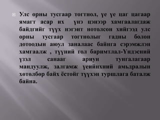    Улс орны тусгаар тогтнол, үе үе цаг цагаар
    ямагт асар их     үнэ цэнээр хамгаалагдаж
    байдгийг түүх нэгэнт нотолсон хийгээд улс
    орны тусгаар тогтнолыг гадны болон
    дотоодын аюул заналаас байнга сэрэмжлэн
    хамгаалж , түүний гол баримтлал-Үндэсний
    үзэл     санааг       ариун     тунгалагаар
    мандуулж, залгамж үеийнхний амьдралын
    хөтөлбөр байх ѐстойг түүхэн туршлага баталж
    байна.
 