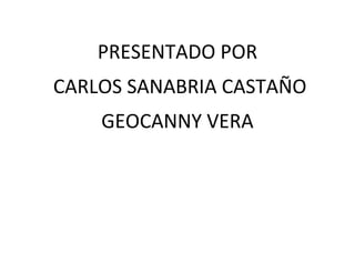 PRESENTADO POR
CARLOS SANABRIA CASTAÑO
    GEOCANNY VERA
 