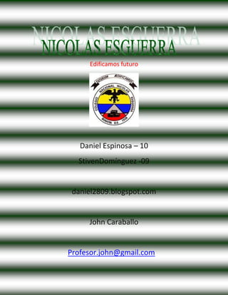 Edificamos futuro




   Daniel Espinosa – 10
  StivenDomínguez -09


 daniel2809.blogspot.com


     John Caraballo


Profesor.john@gmail.com
 