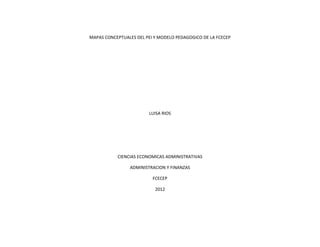 MAPAS CONCEPTUALES DEL PEI Y MODELO PEDAGOGICO DE LA FCECEP




                        LUISA RIOS




           CIENCIAS ECONOMICAS ADMINISTRATIVAS

                ADMINISTRACION Y FINANZAS

                          FCECEP

                           2012
 