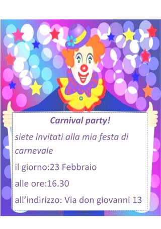 Carnival party!
siete invitati alla mia festa di
carnevale
il giorno:23 Febbraio
alle ore:16.30
all’indirizzo: Via don giovanni 13
 