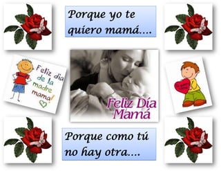 Porque yo te
quiero mamá….
Porque como tú
no hay otra….
 