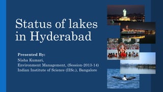 Status of lakes in Hyderabad 
Presented By: 
Nisha Kumari, 
Environment Management, (Session-2013-14) 
Indian Institute of Science (IISc.), Bangalore  
