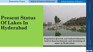 Dissertation Project 
Status of Lakes in Hyderabad 
Indian Instituteof Science 
Present Status Of Lakes In Hyderabad 
19 September 2014 
14 
Back 
Nisha Kumari, Environmental Management 
2013-14 
Population growth and industrialization lead to Encroachments and shrinking of lakes in Hyderabad  