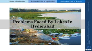 Dissertation Project 
Status of Lakes in Hyderabad 
Indian Instituteof Science 
19 September 2014 
20 
Problems Faced By Lakes In Hyderabad 
Back 
Nisha Kumari, Environmental Management 
2013-14 
 