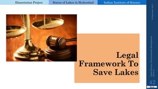 Dissertation Project 
Status of Lakes in Hyderabad 
Indian Instituteof Science 
Legal Framework To Save Lakes 
19 September 2014 
42 
Back 
Nisha Kumari, Environmental Management 
2013-14 
 