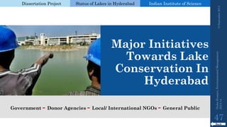 Dissertation Project 
Status of Lakes in Hyderabad 
Indian Instituteof Science 
Major Initiatives Towards Lake Conservation In Hyderabad 
19 September 2014 
47 
Back 
Nisha Kumari, Environmental Management 
2013-14 
Government -Donor Agencies -Local/ International NGOs -General Public  