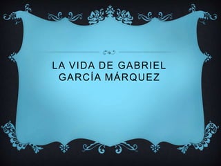 LA VIDA DE GABRIEL
GARCÍA MÁRQUEZ
 