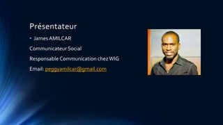 Présentateur 
• James AMILCAR 
Communicateur Social 
Responsable Communication chez WIG 
Email: peggyamilcar@gmail.com 
 