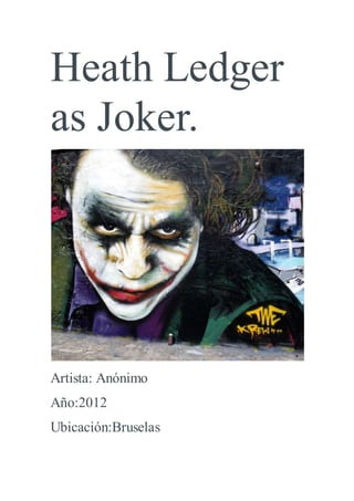 Heath Ledger 
as Joker. 
Artista: Anónimo 
Año:2012 
Ubicación:Bruselas 
 