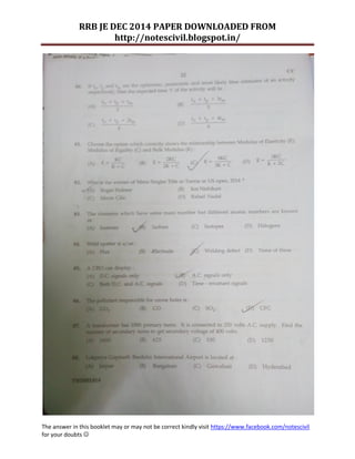 RRB JE DEC 2014 PAPER DOWNLOADED FROM 
http://notescivil.blogspot.in/ 
The answer in this booklet may or may not be correct kindly visit https://www.facebook.com/notescivil 
for your doubts  
 