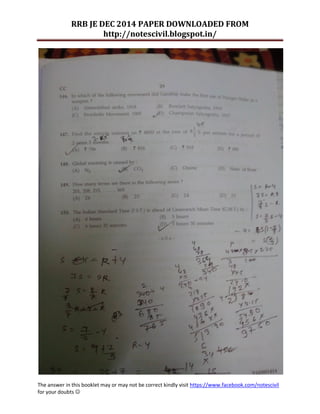RRB JE DEC 2014 PAPER DOWNLOADED FROM 
http://notescivil.blogspot.in/ 
The answer in this booklet may or may not be correct kindly visit https://www.facebook.com/notescivil 
for your doubts  
