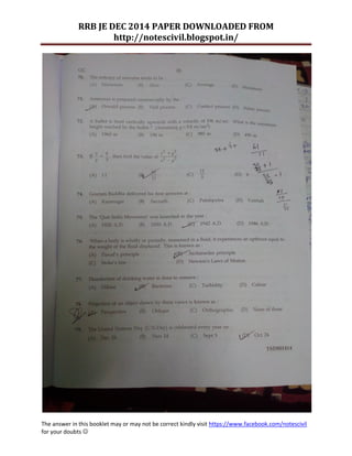 RRB JE DEC 2014 PAPER DOWNLOADED FROM 
http://notescivil.blogspot.in/ 
The answer in this booklet may or may not be correct kindly visit https://www.facebook.com/notescivil 
for your doubts  
 