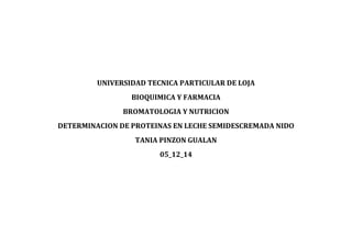 UNIVERSIDAD TECNICA PARTICULAR DE LOJA
BIOQUIMICA Y FARMACIA
BROMATOLOGIA Y NUTRICION
DETERMINACION DE PROTEINAS EN LECHE SEMIDESCREMADA NIDO
TANIA PINZON GUALAN
05_12_14
 