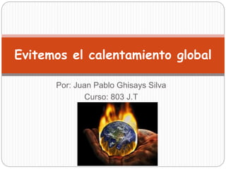 Por: Juan Pablo Ghisays Silva
Curso: 803 J.T
Evitemos el calentamiento global
 